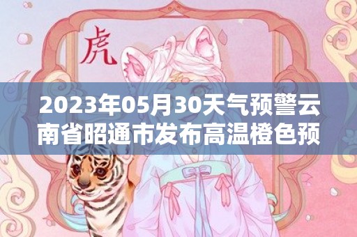 2023年05月30天气预警云南省昭通市发布高温橙色预警