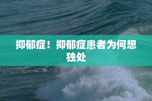 抑郁症！抑郁症患者为何想独处