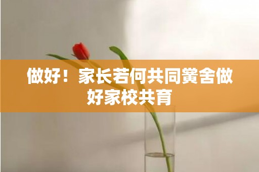 做好！家长若何共同黉舍做好家校共育