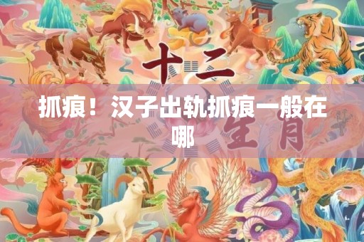 抓痕！汉子出轨抓痕一般在哪
