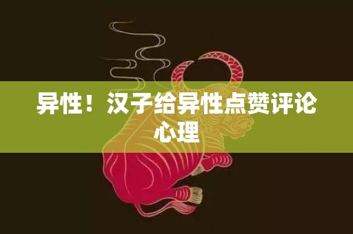 异性！汉子给异性点赞评论心理
