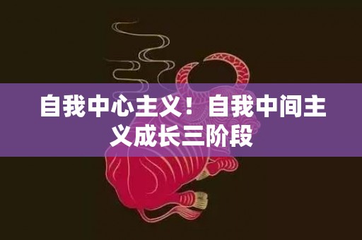 自我中心主义！自我中间主义成长三阶段
