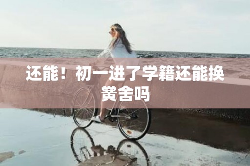 还能！初一进了学籍还能换黉舍吗