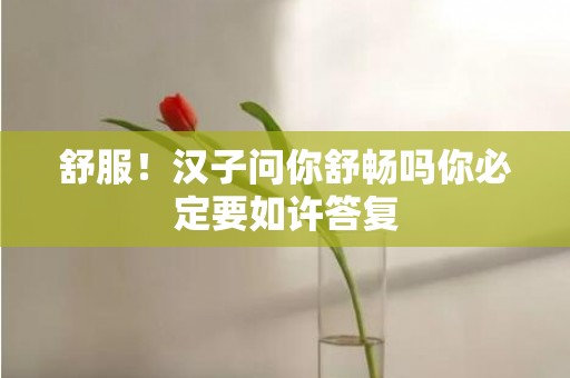 舒服！汉子问你舒畅吗你必定要如许答复