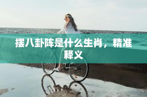 摆八卦阵是什么生肖，精准释义