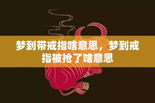 梦到带戒指啥意思，梦到戒指被抢了啥意思