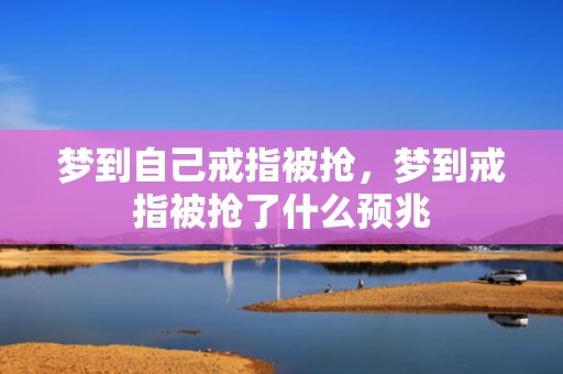梦到自己戒指被抢，梦到戒指被抢了什么预兆