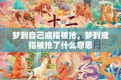梦到自己戒指被抢，梦到戒指被抢了什么意思