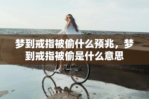 梦到戒指被偷什么预兆，梦到戒指被偷是什么意思