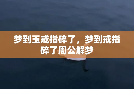 梦到玉戒指碎了，梦到戒指碎了周公解梦