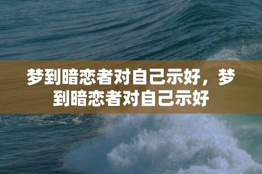 梦到暗恋者对自己示好，梦到暗恋者对自己示好