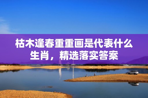 枯木逢春重重画是代表什么生肖，精选落实答案
