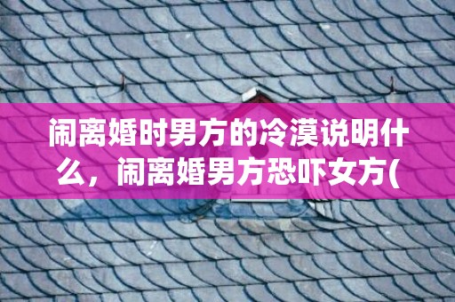 闹离婚时男方的冷漠说明什么，闹离婚男方恐吓女方(感情纠纷男方恐吓女方)
