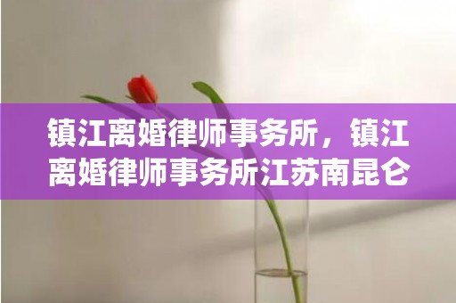 镇江离婚律师事务所，镇江离婚律师事务所江苏南昆仑律师事务所)
