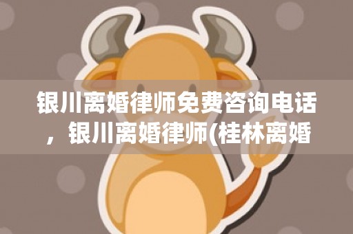 银川离婚律师免费咨询电话，银川离婚律师(桂林离婚律师咨询免费)