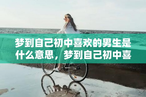 梦到自己初中喜欢的男生是什么意思，梦到自己初中喜欢的人