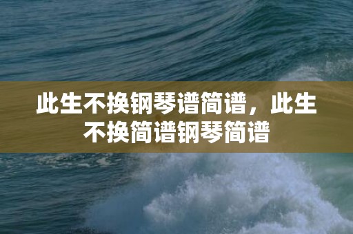此生不换钢琴谱简谱，此生不换简谱钢琴简谱