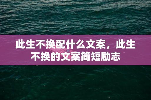 此生不换配什么文案，此生不换的文案简短励志