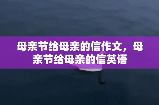 母亲节给母亲的信作文，母亲节给母亲的信英语