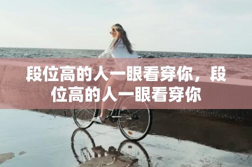 段位高的人一眼看穿你，段位高的人一眼看穿你