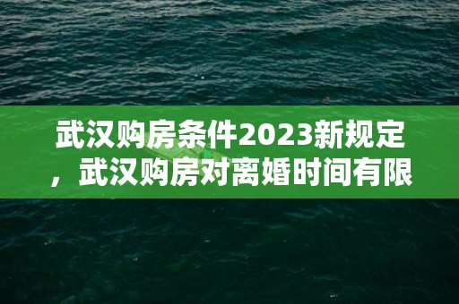 武汉购房条件2023新规定，武汉购房对离婚时间有限制