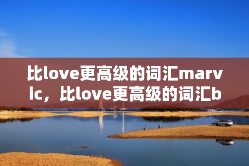 比love更高级的词汇marvic，比love更高级的词汇b开头