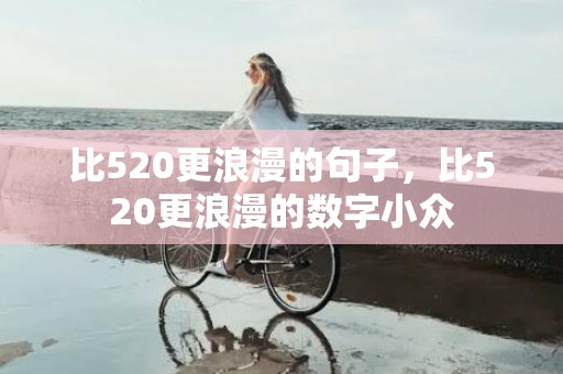 比520更浪漫的句子，比520更浪漫的数字小众