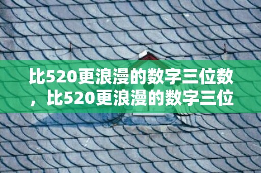比520更浪漫的数字三位数，比520更浪漫的数字三位数