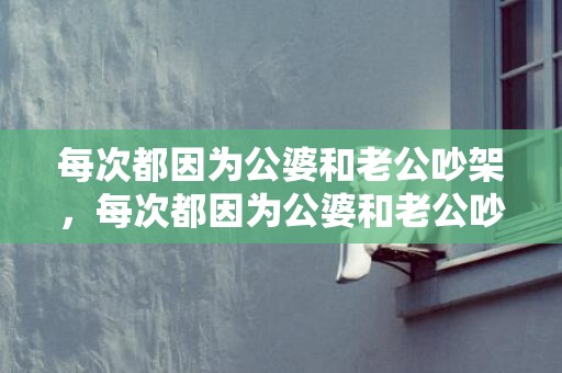 每次都因为公婆和老公吵架，每次都因为公婆和老公吵架