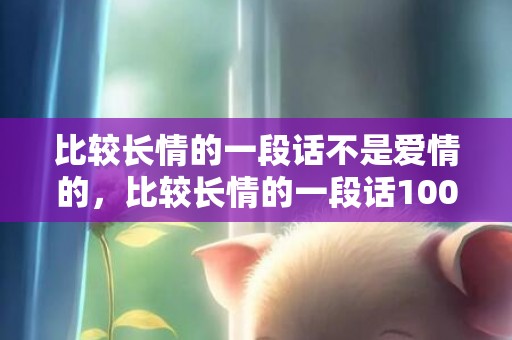 比较长情的一段话不是爱情的，比较长情的一段话100字