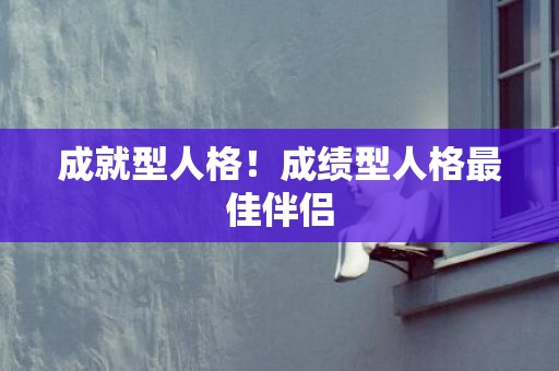 成就型人格！成绩型人格最佳伴侣