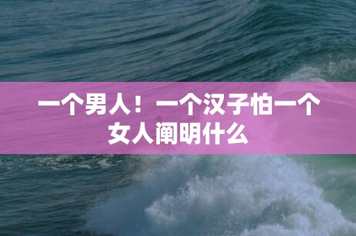 一个男人！一个汉子怕一个女人阐明什么