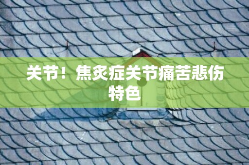关节！焦炙症关节痛苦悲伤特色