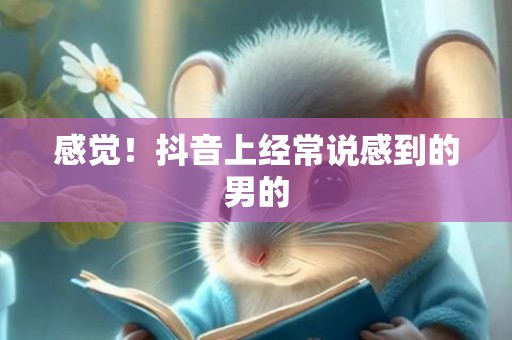 感觉！抖音上经常说感到的男的