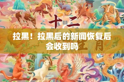 拉黑！拉黑后的新闻恢复后会收到吗