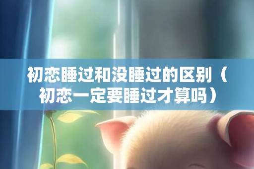初恋睡过和没睡过的区别（初恋一定要睡过才算吗）