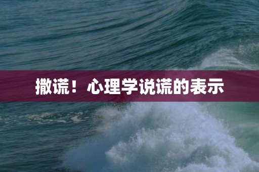 撒谎！心理学说谎的表示