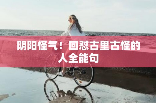 阴阳怪气！回怼古里古怪的人全能句