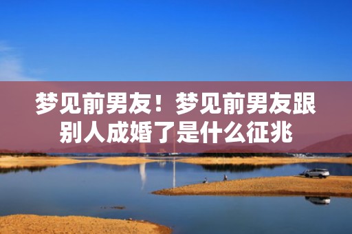 梦见前男友！梦见前男友跟别人成婚了是什么征兆