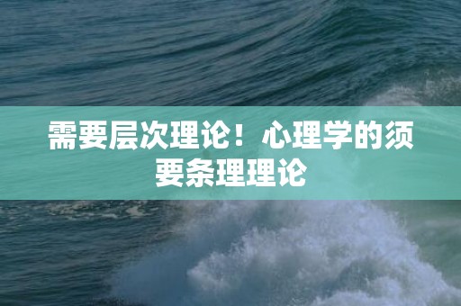 需要层次理论！心理学的须要条理理论