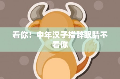 看你！中年汉子措辞眼睛不看你