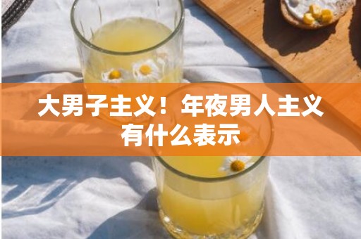 大男子主义！年夜男人主义有什么表示
