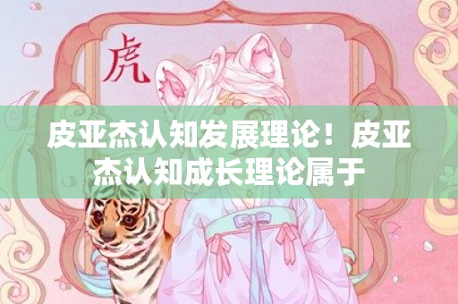 皮亚杰认知发展理论！皮亚杰认知成长理论属于