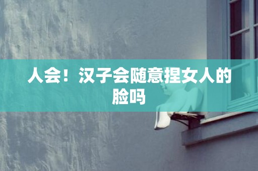 人会！汉子会随意捏女人的脸吗