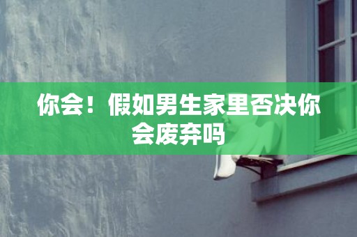 你会！假如男生家里否决你会废弃吗