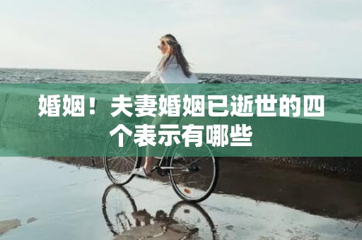 婚姻！夫妻婚姻已逝世的四个表示有哪些