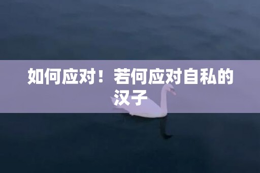 如何应对！若何应对自私的汉子