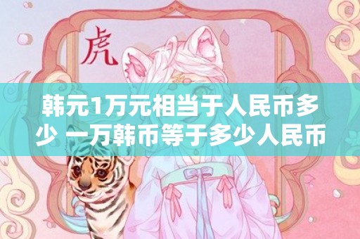 韩元1万元相当于人民币多少 一万韩币等于多少人民币