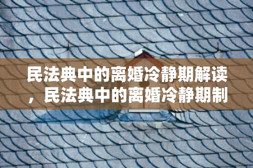 民法典中的离婚冷静期解读，民法典中的离婚冷静期制度