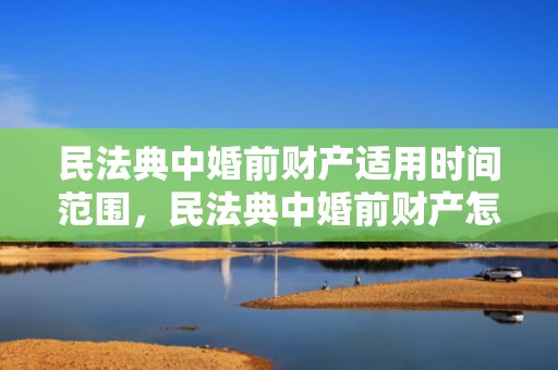 民法典中婚前财产适用时间范围，民法典中婚前财产怎么规定
